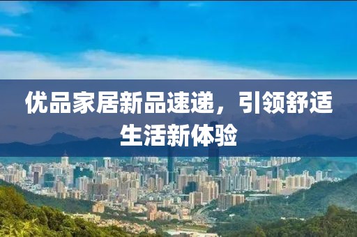 优品家居新品速递，引领舒适生活新体验