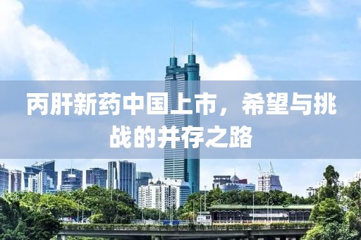 丙肝新药中国上市，希望与挑战的并存之路