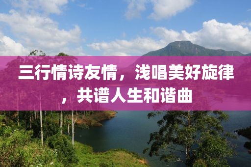 三行情诗友情，浅唱美好旋律，共谱人生和谐曲