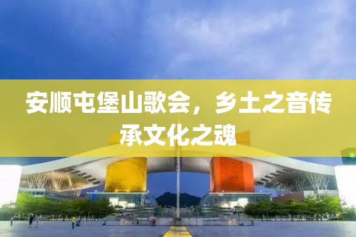 安顺屯堡山歌会，乡土之音传承文化之魂