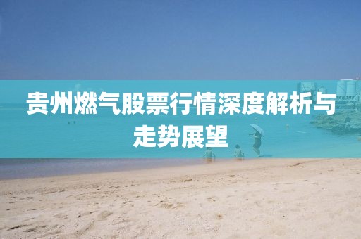 贵州燃气股票行情深度解析与走势展望