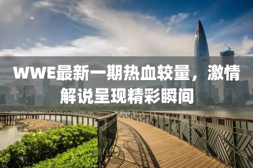 WWE最新一期热血较量，激情解说呈现精彩瞬间