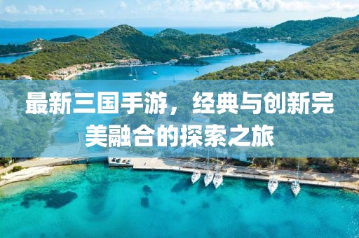 最新三国手游，经典与创新完美融合的探索之旅