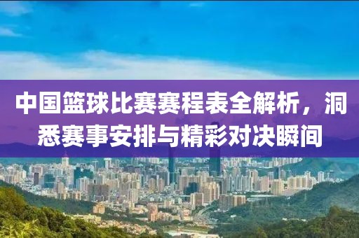 中国篮球比赛赛程表全解析，洞悉赛事安排与精彩对决瞬间