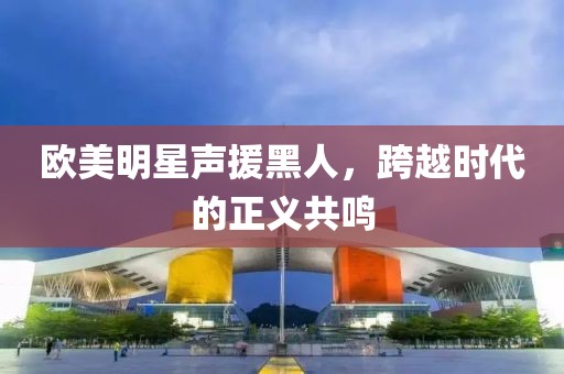 欧美明星声援黑人，跨越时代的正义共鸣