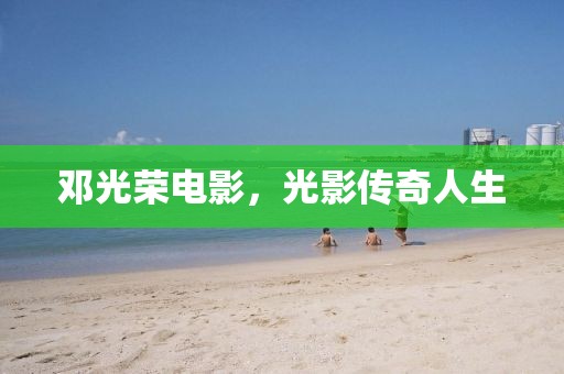 邓光荣电影，光影传奇人生