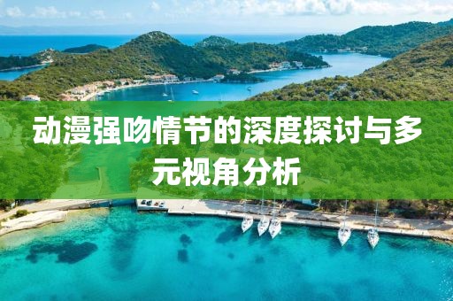 动漫强吻情节的深度探讨与多元视角分析