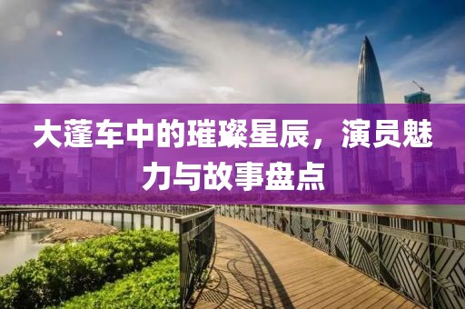大蓬车中的璀璨星辰，演员魅力与故事盘点