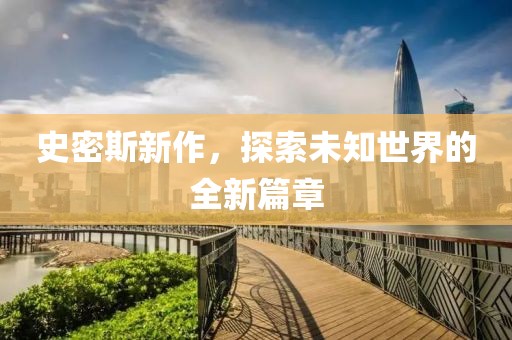 史密斯新作，探索未知世界的全新篇章