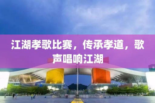 江湖孝歌比赛，传承孝道，歌声唱响江湖