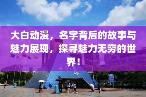 大白动漫，名字背后的故事与魅力展现，探寻魅力无穷的世界！