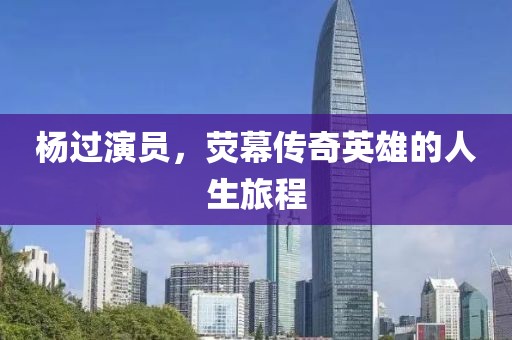 杨过演员，荧幕传奇英雄的人生旅程