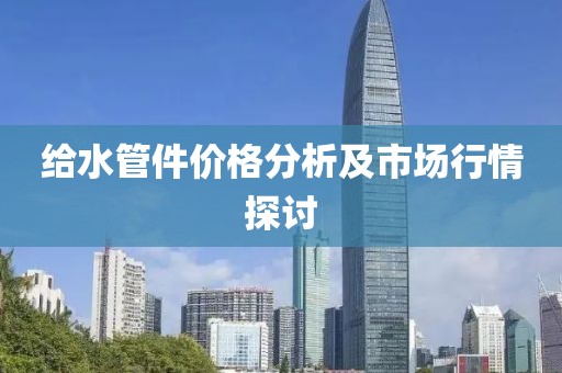 给水管件价格分析及市场行情探讨