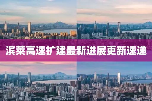 滨莱高速扩建最新进展更新速递