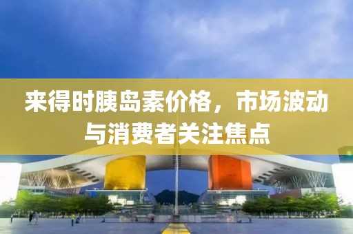 来得时胰岛素价格，市场波动与消费者关注焦点