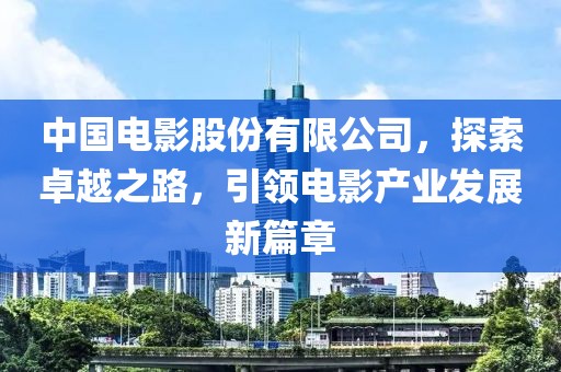 中国电影股份有限公司，探索卓越之路，引领电影产业发展新篇章