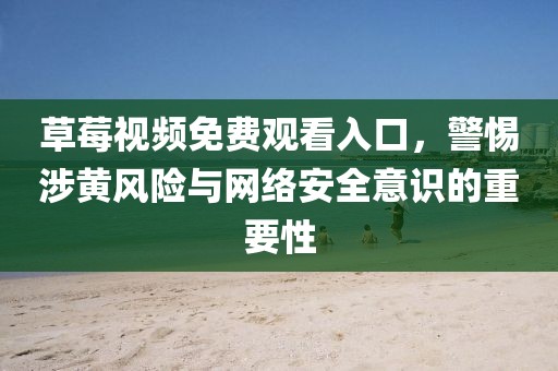 草莓视频免费观看入口，警惕涉黄风险与网络安全意识的重要性