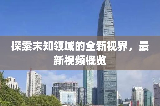 探索未知领域的全新视界，最新视频概览