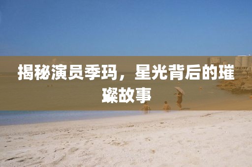 揭秘演员季玛，星光背后的璀璨故事