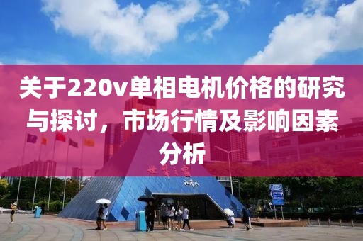 关于220v单相电机价格的研究与探讨，市场行情及影响因素分析