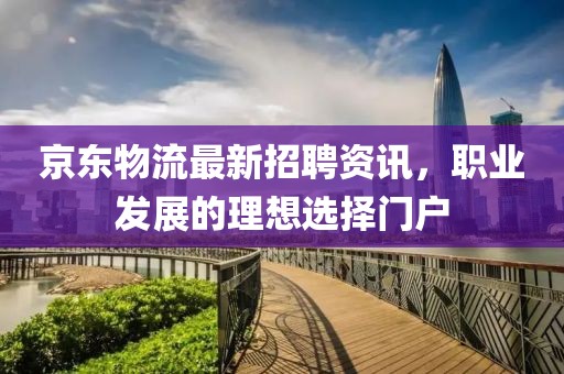 京东物流最新招聘资讯，职业发展的理想选择门户