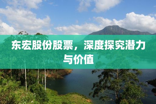 东宏股份股票，深度探究潜力与价值