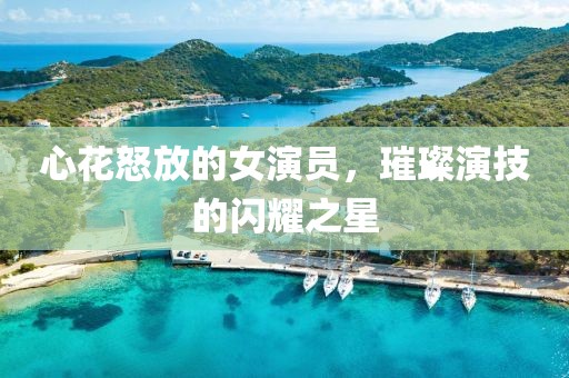 心花怒放的女演员，璀璨演技的闪耀之星