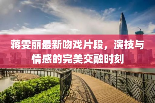 蒋雯丽最新吻戏片段，演技与情感的完美交融时刻