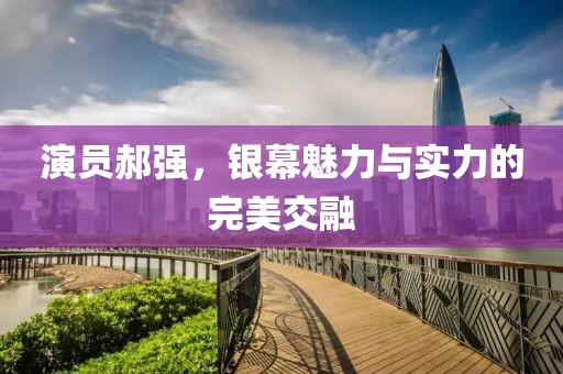 演员郝强，银幕魅力与实力的完美交融