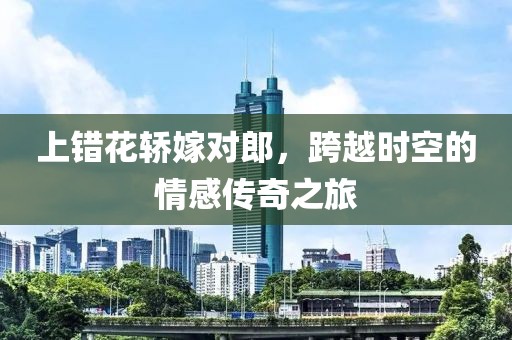 上错花轿嫁对郎，跨越时空的情感传奇之旅
