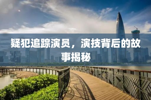 疑犯追踪演员，演技背后的故事揭秘
