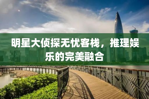 明星大侦探无忧客栈，推理娱乐的完美融合