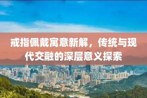戒指佩戴寓意新解，传统与现代交融的深层意义探索