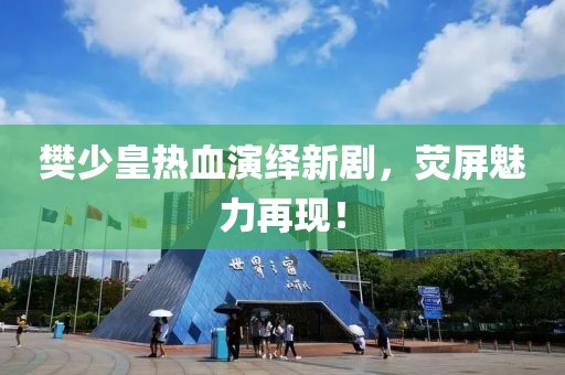 樊少皇热血演绎新剧，荧屏魅力再现！