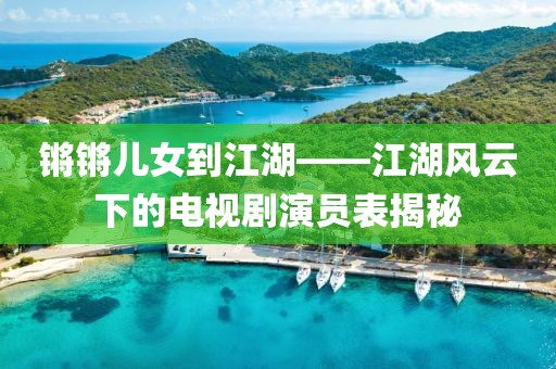 锵锵儿女到江湖——江湖风云下的电视剧演员表揭秘