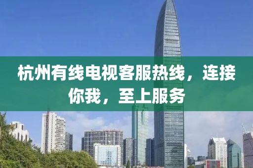 杭州有线电视客服热线，连接你我，至上服务