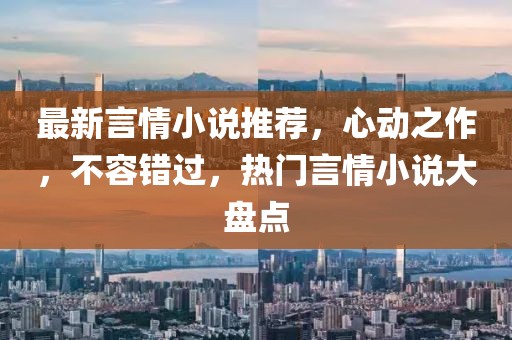 最新言情小说推荐，心动之作，不容错过，热门言情小说大盘点