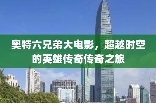 奥特六兄弟大电影，超越时空的英雄传奇传奇之旅
