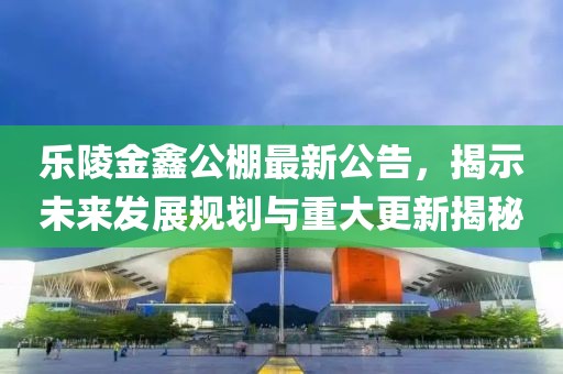 乐陵金鑫公棚最新公告，揭示未来发展规划与重大更新揭秘