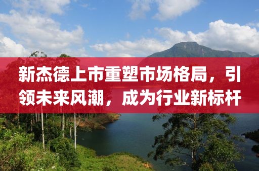 新杰德上市重塑市场格局，引领未来风潮，成为行业新标杆
