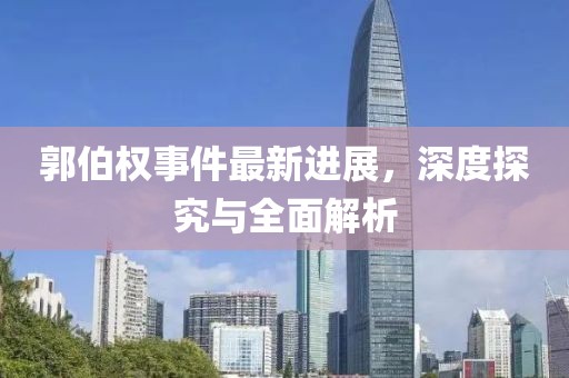 郭伯权事件最新进展，深度探究与全面解析