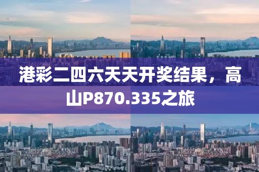 港彩二四六天天开奖结果，高山P870.335之旅
