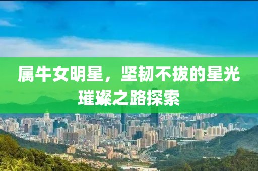 属牛女明星，坚韧不拔的星光璀璨之路探索