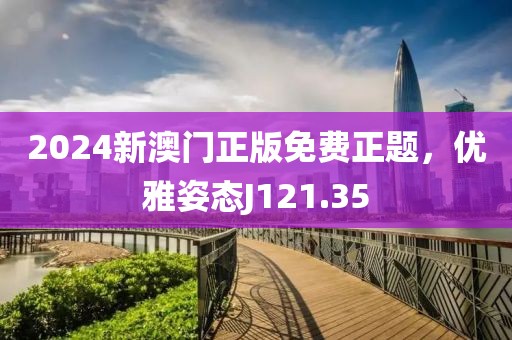 2024新澳门正版免费正题，优雅姿态J121.35
