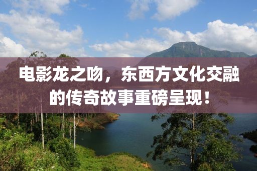 电影龙之吻，东西方文化交融的传奇故事重磅呈现！