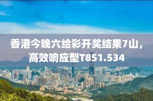 香港今晚六给彩开奖结果7山，高效响应型T851.534