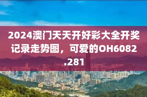 2024澳门天天开好彩大全开奖记录走势图，可爱的OH6082.281