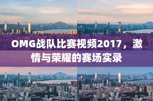OMG战队比赛视频2017，激情与荣耀的赛场实录