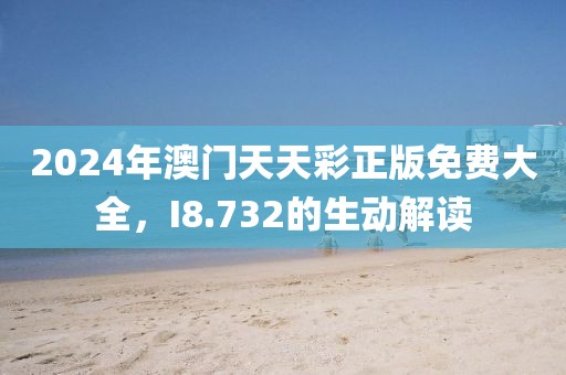 2024年澳门天天彩正版免费大全，I8.732的生动解读