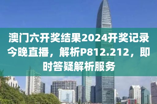 澳门六开奖结果2024开奖记录今晚直播，解析P812.212，即时答疑解析服务